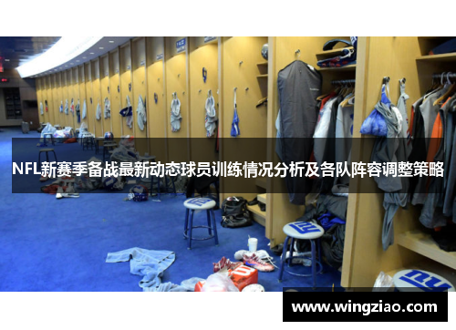 NFL新赛季备战最新动态球员训练情况分析及各队阵容调整策略