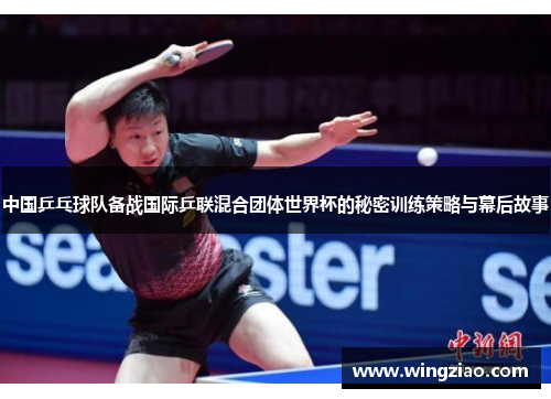 中国乒乓球队备战国际乒联混合团体世界杯的秘密训练策略与幕后故事