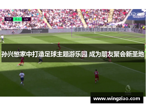 孙兴慜家中打造足球主题游乐园 成为朋友聚会新圣地