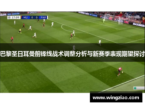巴黎圣日耳曼前锋线战术调整分析与新赛季表现期望探讨