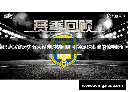 巴萨联赛历史五大经典时刻回顾 引领足球潮流的惊艳瞬间