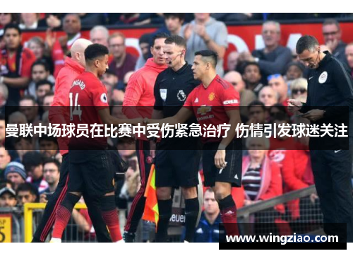 曼联中场球员在比赛中受伤紧急治疗 伤情引发球迷关注