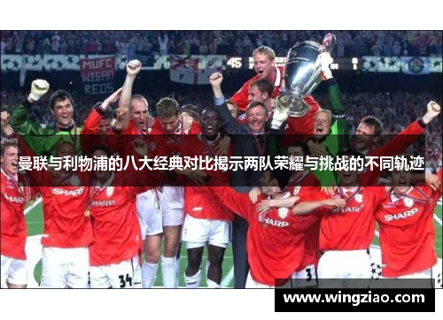 曼联与利物浦的八大经典对比揭示两队荣耀与挑战的不同轨迹