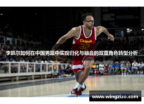 李凯尔如何在中国男篮中实现归化与融合的双重角色转型分析
