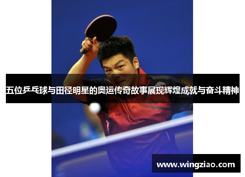 五位乒乓球与田径明星的奥运传奇故事展现辉煌成就与奋斗精神
