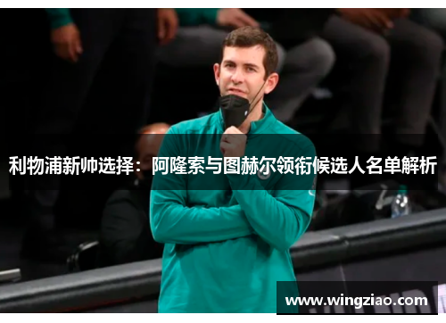 利物浦新帅选择：阿隆索与图赫尔领衔候选人名单解析