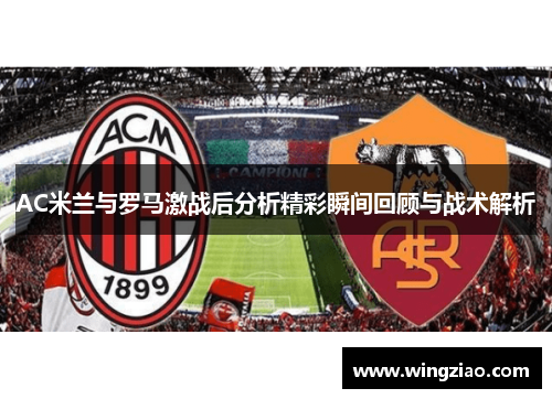 AC米兰与罗马激战后分析精彩瞬间回顾与战术解析