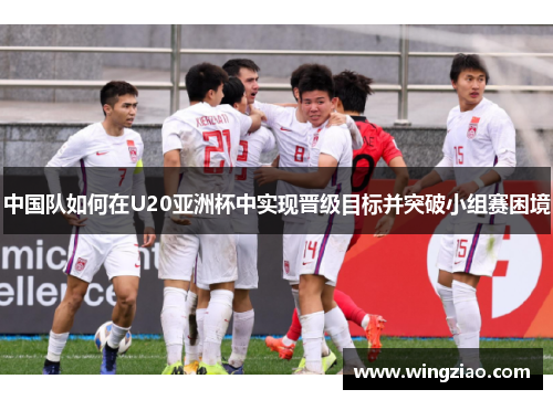 中国队如何在U20亚洲杯中实现晋级目标并突破小组赛困境