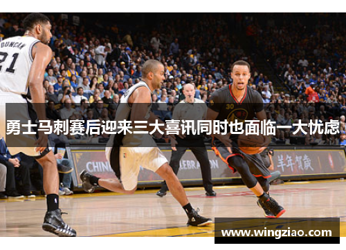 勇士马刺赛后迎来三大喜讯同时也面临一大忧虑
