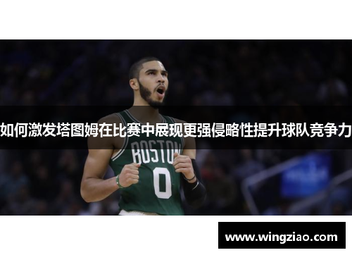 如何激发塔图姆在比赛中展现更强侵略性提升球队竞争力