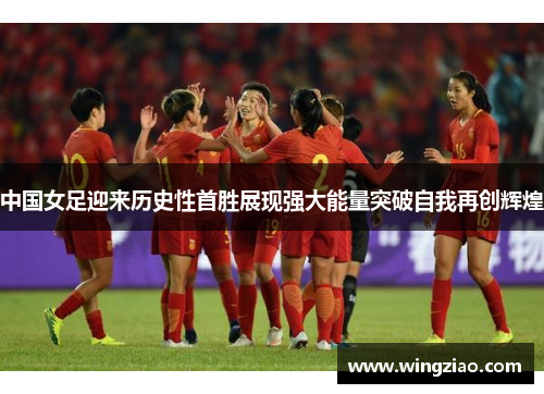 中国女足迎来历史性首胜展现强大能量突破自我再创辉煌