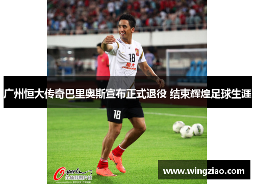 广州恒大传奇巴里奥斯宣布正式退役 结束辉煌足球生涯
