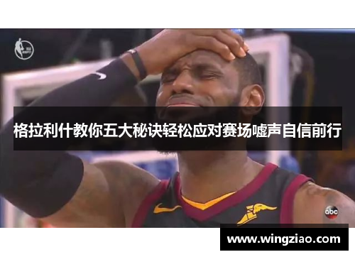格拉利什教你五大秘诀轻松应对赛场嘘声自信前行
