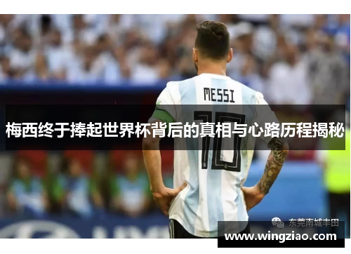 梅西终于捧起世界杯背后的真相与心路历程揭秘