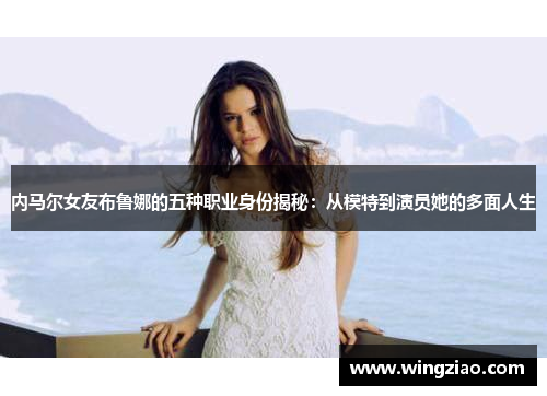 内马尔女友布鲁娜的五种职业身份揭秘：从模特到演员她的多面人生