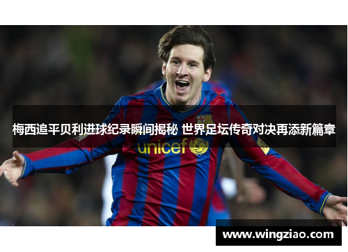 梅西追平贝利进球纪录瞬间揭秘 世界足坛传奇对决再添新篇章