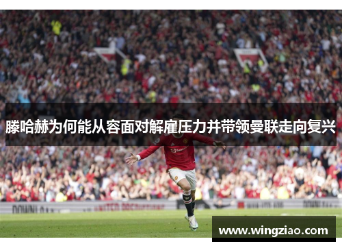滕哈赫为何能从容面对解雇压力并带领曼联走向复兴
