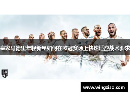 皇家马德里年轻新星如何在欧冠赛场上快速适应战术要求
