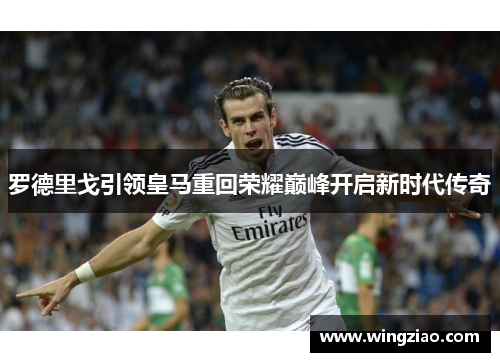 罗德里戈引领皇马重回荣耀巅峰开启新时代传奇