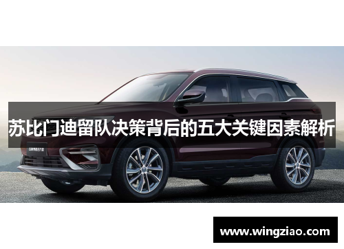 苏比门迪留队决策背后的五大关键因素解析