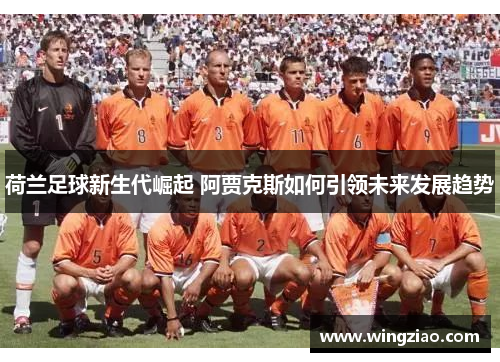 荷兰足球新生代崛起 阿贾克斯如何引领未来发展趋势