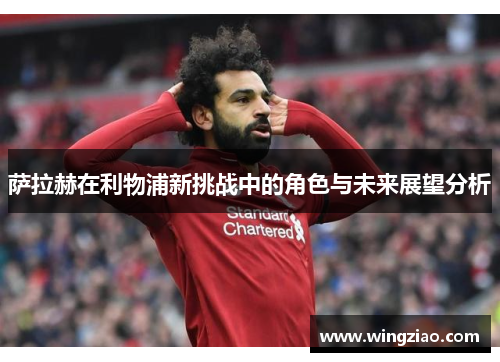 萨拉赫在利物浦新挑战中的角色与未来展望分析