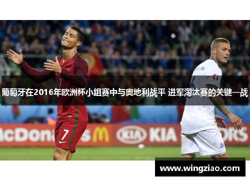 葡萄牙在2016年欧洲杯小组赛中与奥地利战平 进军淘汰赛的关键一战