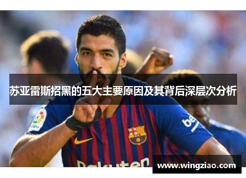 苏亚雷斯招黑的五大主要原因及其背后深层次分析 苏亚雷斯招黑的五大主要原因及其背后深层次分析