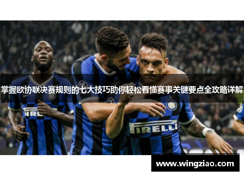 掌握欧协联决赛规则的七大技巧助你轻松看懂赛事关键要点全攻略详解
