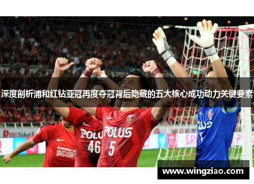 深度剖析浦和红钻亚冠再度夺冠背后隐藏的五大核心成功动力关键要素 深度剖析浦和红钻亚冠再度夺冠背后隐藏的五大核心成功动力关键要素
