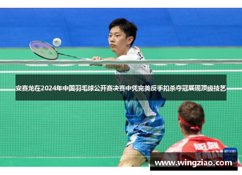 安赛龙在2024年中国羽毛球公开赛决赛中凭完美反手扣杀夺冠展现顶级技艺