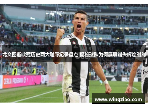 尤文图斯欧冠历史两大耻辱纪录盘点 揭秘球队为何屡屡错失辉煌时刻