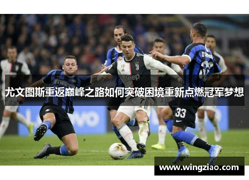 尤文图斯重返巅峰之路如何突破困境重新点燃冠军梦想
