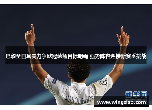 巴黎圣日耳曼力争欧冠荣耀目标明确 强势阵容迎接新赛季挑战