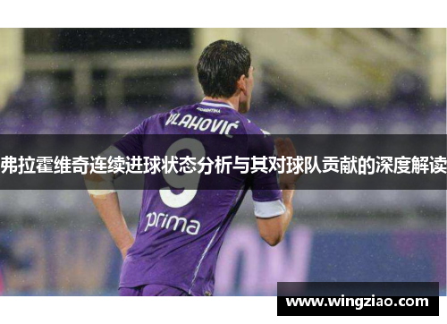 弗拉霍维奇连续进球状态分析与其对球队贡献的深度解读