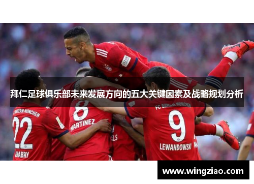 拜仁足球俱乐部未来发展方向的五大关键因素及战略规划分析 拜仁足球俱乐部未来发展方向的五大关键因素及战略规划分析