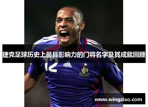 捷克足球历史上最具影响力的门将名字及其成就回顾 捷克足球历史上最具影响力的门将名字及其成就回顾