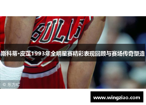 斯科蒂·皮蓬1993年全明星赛精彩表现回顾与赛场传奇塑造 斯科蒂·皮蓬1993年全明星赛精彩表现回顾与赛场传奇塑造
