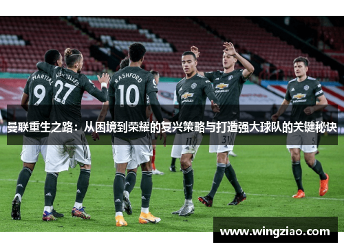 曼联重生之路:从困境到荣耀的复兴策略与打造强大球队的关键秘诀 曼联重生之路:从困境到荣耀的复兴策略与打造强大球队的关键秘诀