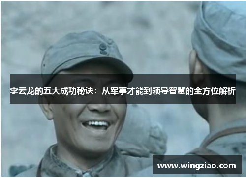 李云龙的五大成功秘诀：从军事才能到领导智慧的全方位解析