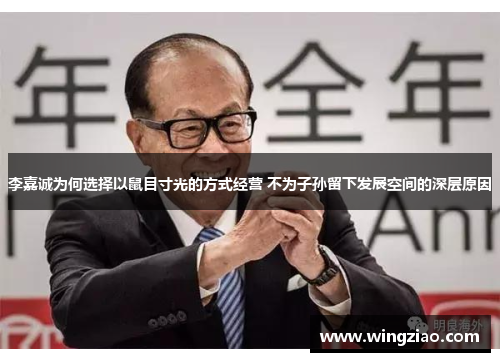 李嘉诚为何选择以鼠目寸光的方式经营 不为子孙留下发展空间的深层原因 李嘉诚为何选择以鼠目寸光的方式经营 不为子孙留下发展空间的深层原因