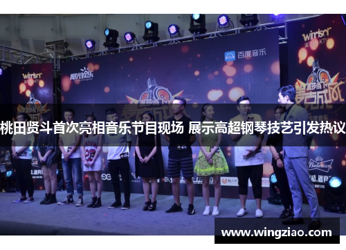 桃田贤斗首次亮相音乐节目现场 展示高超钢琴技艺引发热议 桃田贤斗首次亮相音乐节目现场 展示高超钢琴技艺引发热议