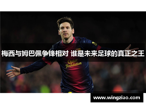 梅西与姆巴佩争锋相对 谁是未来足球的真正之王 梅西与姆巴佩争锋相对 谁是未来足球的真正之王
