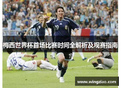 梅西世界杯首场比赛时间全解析及观赛指南 梅西世界杯首场比赛时间全解析及观赛指南