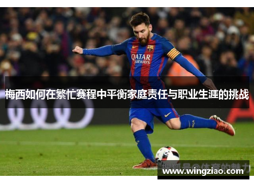 梅西如何在繁忙赛程中平衡家庭责任与职业生涯的挑战