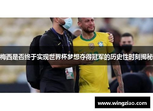 梅西是否终于实现世界杯梦想夺得冠军的历史性时刻揭秘