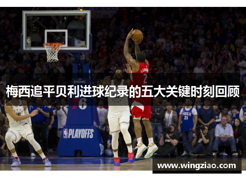 梅西追平贝利进球纪录的五大关键时刻回顾 梅西追平贝利进球纪录的五大关键时刻回顾
